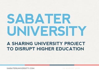 SABATER
UNIVERSITY
A SHARING UNIVERSITY TO
DISRUPT HIGHER EDUCATION
SABATERUNIVERSITY.COM 23 AUGUST 2014
 