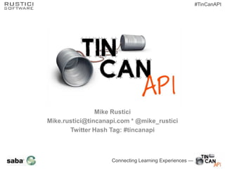 Connecting Learning Experiences —
#TinCanAPI
Mike Rustici
Mike.rustici@tincanapi.com * @mike_rustici
Twitter Hash Tag: #tincanapi
 