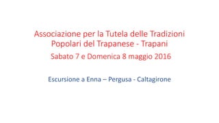 Associazione per la Tutela delle Tradizioni
Popolari del Trapanese - Trapani
Sabato 7 e Domenica 8 maggio 2016
Escursione a Enna – Pergusa - Caltagirone
 