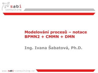 www.sabi-consulting.cz
Modelování procesů – notace
BPMN2 + CMMN + DMN
Ing. Ivana Šabatová, Ph.D.
 