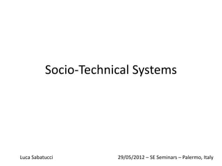 Socio-Technical Systems




Luca Sabatucci        29/05/2012 – SE Seminars – Palermo, Italy
 