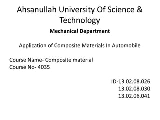 Ahsanullah University Of Science &
Technology
Mechanical Department
Application of Composite Materials In Automobile
Course Name- Composite material
Course No- 4035
ID-13.02.08.026
13.02.08.030
13.02.06.041
 