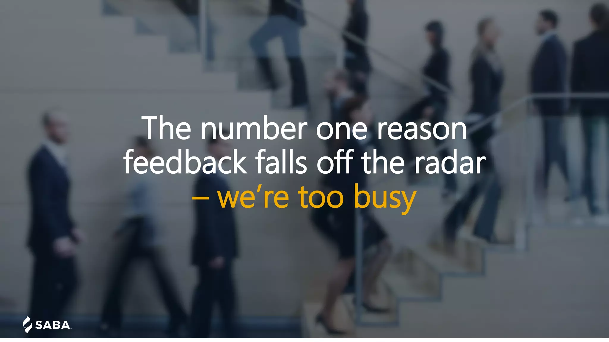 The number one reason
feedback falls off the radar
– we’re too busy
 