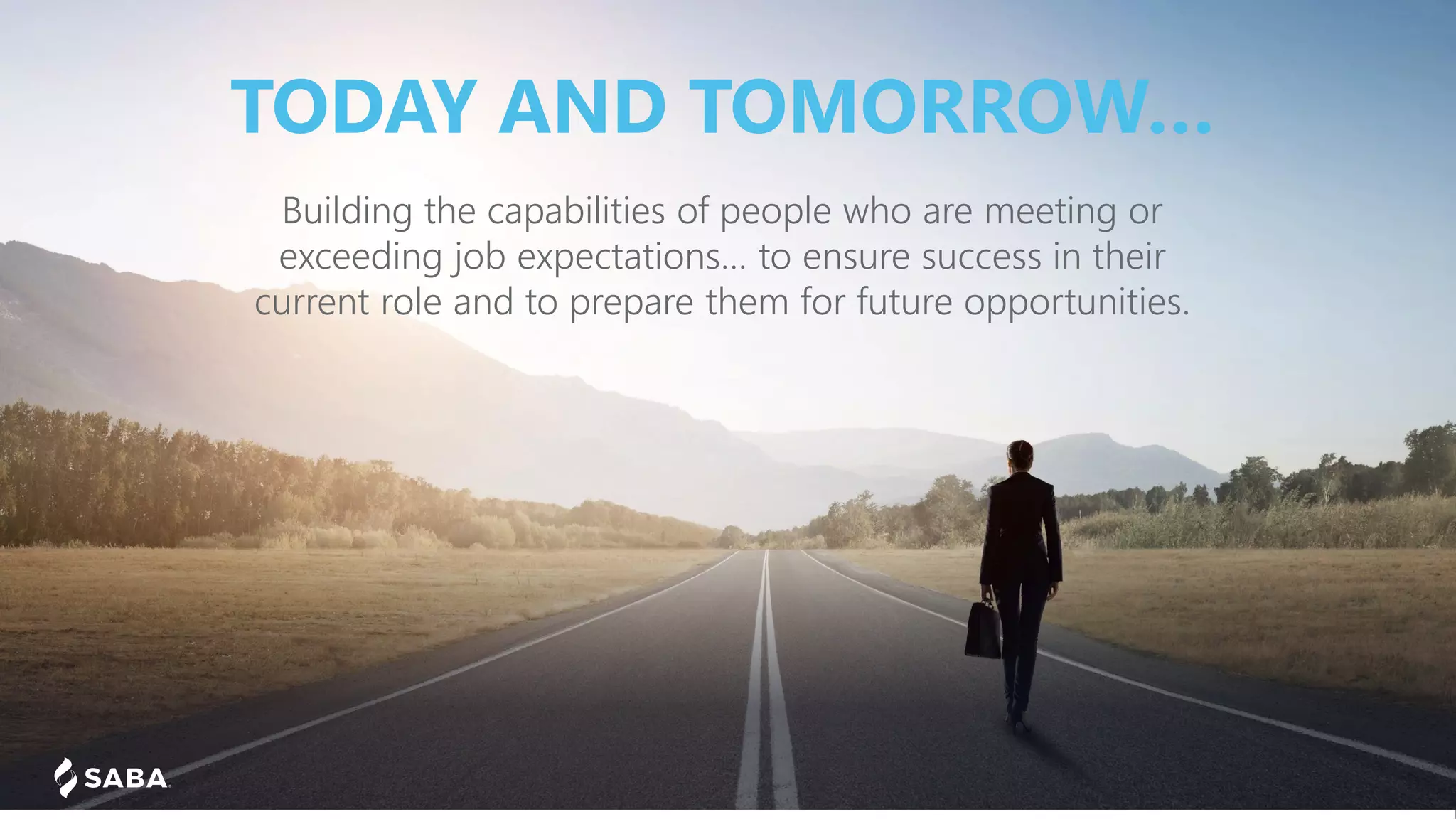 TODAY AND TOMORROW…
Building the capabilities of people who are meeting or
exceeding job expectations… to ensure success in their
current role and to prepare them for future opportunities.
 