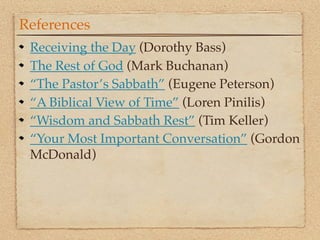 References
 Receiving the Day (Dorothy Bass)
 The Rest of God (Mark Buchanan)
 “The Pastor’s Sabbath” (Eugene Peterson)
 “A Biblical View of Time” (Loren Pinilis)
 “Wisdom and Sabbath Rest” (Tim Keller)
 “Your Most Important Conversation” (Gordon
 McDonald)
 