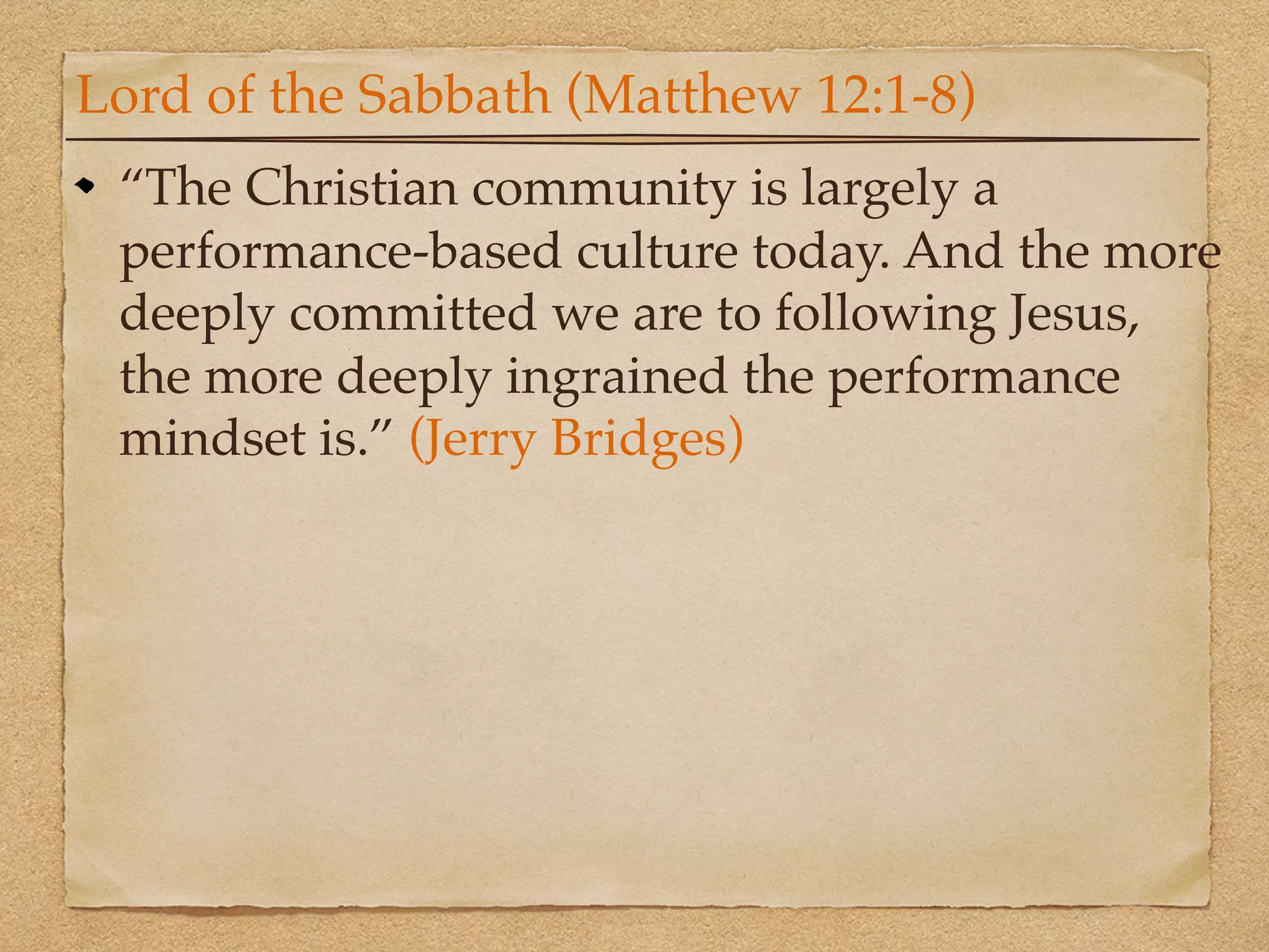 Lord of the Sabbath (Matthew 12:1-8)
 “The Christian community is largely a
 performance-based culture today. And the more
 deeply committed we are to following Jesus,
 the more deeply ingrained the performance
 mindset is.” (Jerry Bridges)
 