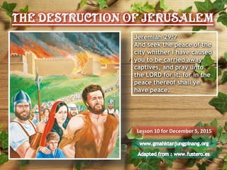 Jeremiah 29:7
And seek the peace of the
city whither I have caused
you to be carried away
captives, and pray unto
the LORD for it: for in the
peace thereof shall ye
have peace.
Lesson 10 for December 5, 2015
 