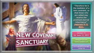 Lesson 11
for June 12, 2021
Adapted from
www.fustero.es
www.gmahktanjungpi
nang.org
“Therefore he is
the mediator of a
new covenant, so
that those who
are called may
receive the
promised eternal
inheritance”
(Hebrews 9:15,
RSV).
 