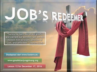 Lesson 12 for December 17, 2016
Diadaptasi dari www.fustero.es
www.gmahktanjungpinang.org
“Surely he hath borne our griefs,
and carried our sorrows: yet we did
esteem him stricken, smitten of
God, and afflicted.” (Isaiah 53:4)
 