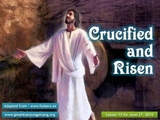 Lesson 13 for June 27, 2015www.gmahktanjungpinang.org
Adapted from : www.fustero.es
Crucified
and
Risen
 