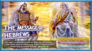 Lesson 2 for January 8, 2022
Adapted from www.fustero.es
www.gmahktanjungpinang.org
“Inti segala yang kita bicarakan itu ialah: kita mempunyai
Imam Besar yang demikian, yang duduk di sebelah kanan
takhta Yang Mahabesar di sorga” (Ibrani 8: 1).
 
