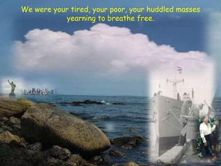We were your tired, your poor, your huddled masses
yearning to breathe free.
 