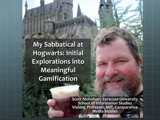 My Sabbatical at
Hogwarts: Initial
Explorations into
  Meaningful
  Gamification

             Scott Nicholson, Syracuse University
                 School of Information Studies
             Visiting Professor, MIT, Comparative
                         Media Studies
 