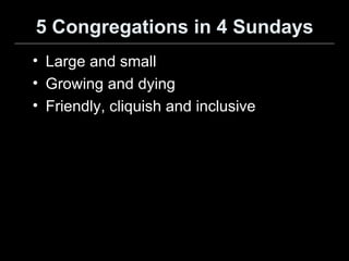 5 Congregations in 4 Sundays Large and small Growing and dying Friendly, cliquish and inclusive 