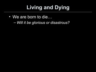 Living and Dying We are born to die… Will it be glorious or disastrous? 