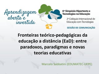 Hipertexto2015. UFPE.Recife/PE. Dezembro/2015
SESSÃO DE COMUNICAÇÃO
Marcelo Sabbatini (EDUMATEC-UFPE)
Fronteiras teórico-pedagógicas da
educação a distância (EaD): entre
paradoxos, paradigmas e novas
teorias educativas
SESSÃO DE COMUNICAÇÃO
 