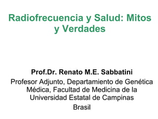 Radiofrecuencia y Salud: Mitos y Verdades Prof.Dr. Renato M.E. Sabbatini Profesor Adjunto, Departamiento de Genética Médica, Facultad de Medicina de la Universidad Estatal de Campinas Brasil 