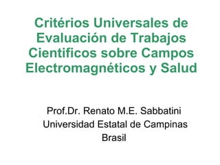 Critérios Universales de Evaluación de Trabajos Cientificos sobre Campos Electromagnéticos y Salud Prof.Dr. Renato M.E. Sabbatini Universidad Estatal de Campinas Brasil 