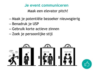 Je event communiceren
Maak een elevator pitch!
– Maak je potentiële bezoeker nieuwsgierig
– Benadruk je USP
– Gebruik korte actieve zinnen
– Zoek je persoonlijke stijl
 