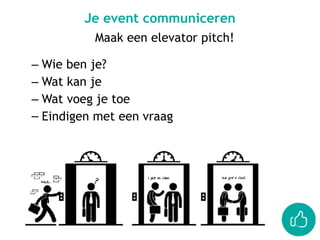 Je event communiceren
Maak een elevator pitch!
– Wie ben je?
– Wat kan je
– Wat voeg je toe
– Eindigen met een vraag
 