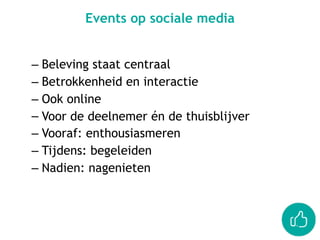 Events op sociale media
– Beleving staat centraal
– Betrokkenheid en interactie
– Ook online
– Voor de deelnemer én de thuisblijver
– Vooraf: enthousiasmeren
– Tijdens: begeleiden
– Nadien: nagenieten
 