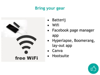 Bring your gear
▪ Batterij
▪ Wifi
▪ Facebook page manager
app
▪ Hyperlapse, Boomerang,
lay-out app
▪ Canva
▪ Hootsuite
 