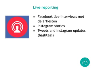 Live reporting
▪ Facebook live interviews met
de artiesten
▪ Instagram stories
▪ Tweets and Instagram updates
(hashtag!)
 