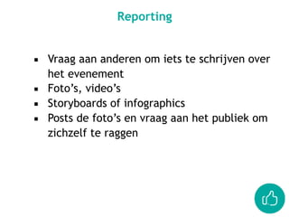 Reporting
▪ Vraag aan anderen om iets te schrijven over
het evenement
▪ Foto’s, video’s
▪ Storyboards of infographics
▪ Posts de foto’s en vraag aan het publiek om
zichzelf te raggen
 