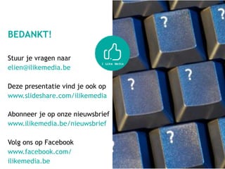 BEDANKT!
Stuur je vragen naar  
elien@ilikemedia.be
Deze presentatie vind je ook op 
www.slideshare.com/ilikemedia  
 
Abonneer je op onze nieuwsbrief  
www.ilikemedia.be/nieuwsbrief 
 
Volg ons op Facebook
www.facebook.com/
ilikemedia.be
 