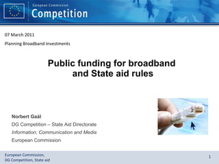 Public funding for broadband  and State aid rules Norbert Ga ál  DG Competition – State Aid Directorate Information, Communication and Media European Commission 07 March 20 1 1 Planning Broadband Investments 