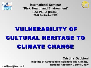 Cristina  Sabbioni Institute of Atmospheric Sciences and Climate,  National Research Council, Italy VULNERABILITY OF CULTURAL HERITAGE TO CLIMATE CHANGE International Seminar “ Risk, Health and Environment” Sao Paulo (Brasil) 21-22 September 2009 [email_address] 