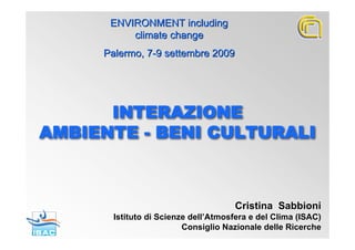 ENVIRONMENT including
          climate change
     Palermo, 7-9 settembre 2009




      INTERAZIONE
AMBIENTE - BENI CULTURALI



                                     Cristina Sabbioni
       Istituto di Scienze dell’Atmosfera e del Clima (ISAC)
                         Consiglio Nazionale delle Ricerche
 