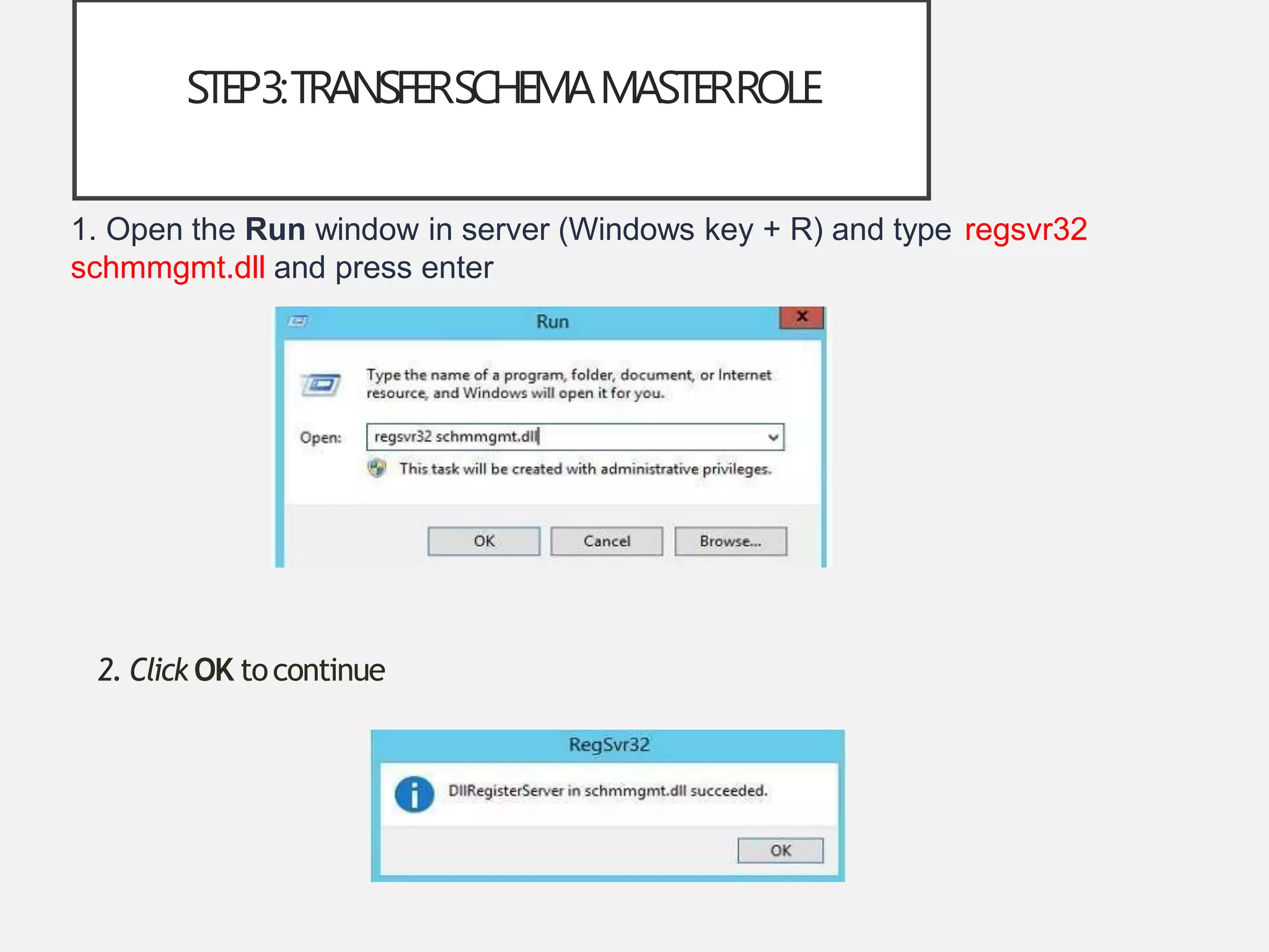 STEP3:TRANSFERSCHEMAMASTERROLE
1. Open the Run window in server (Windows key + R) and type regsvr32
schmmgmt.dll and press enter
2. Click OK tocontinue
 