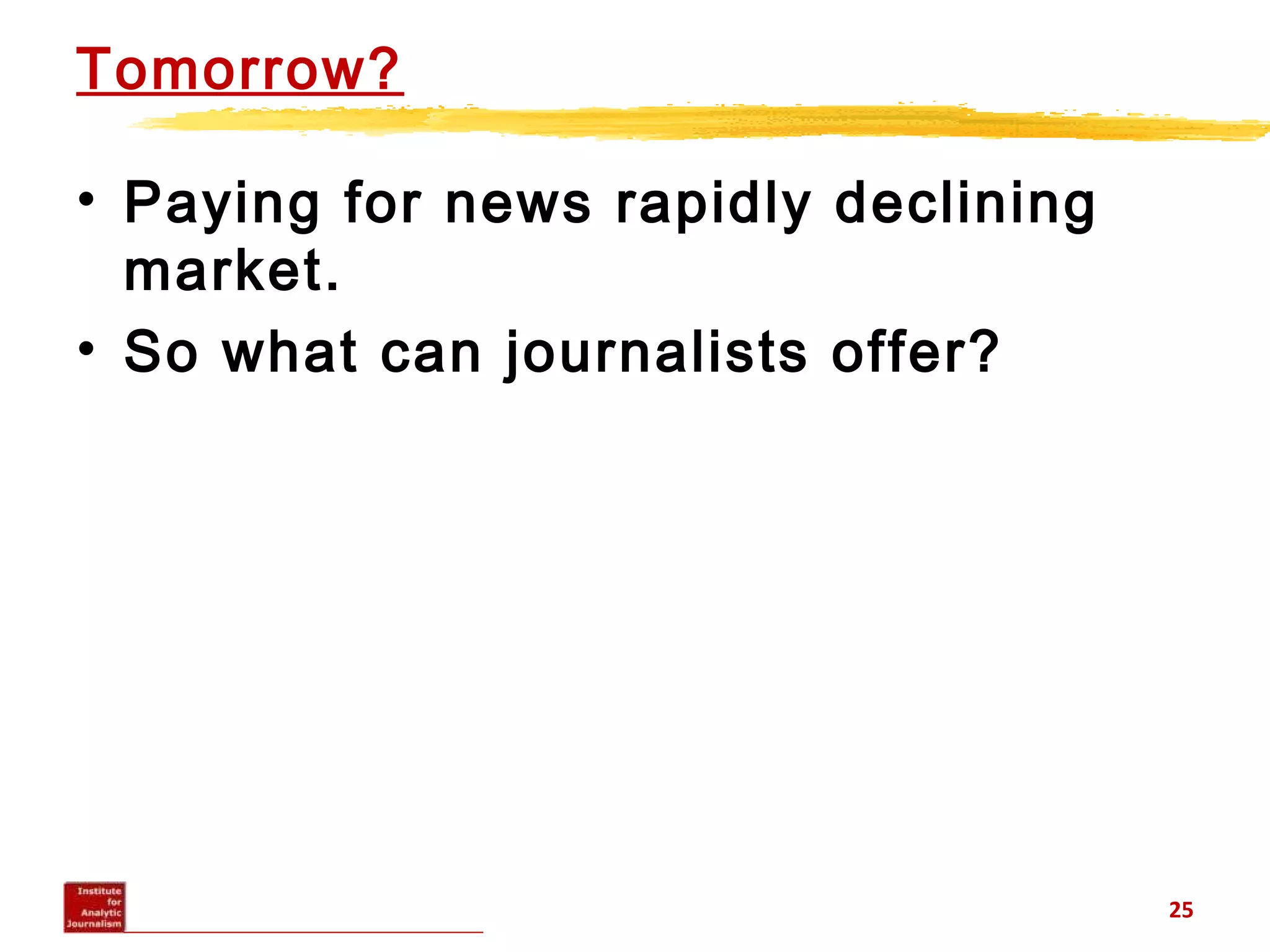 Tomorrow?
• Paying for news rapidly declining
market.
• So what can journalists offer?
25
 