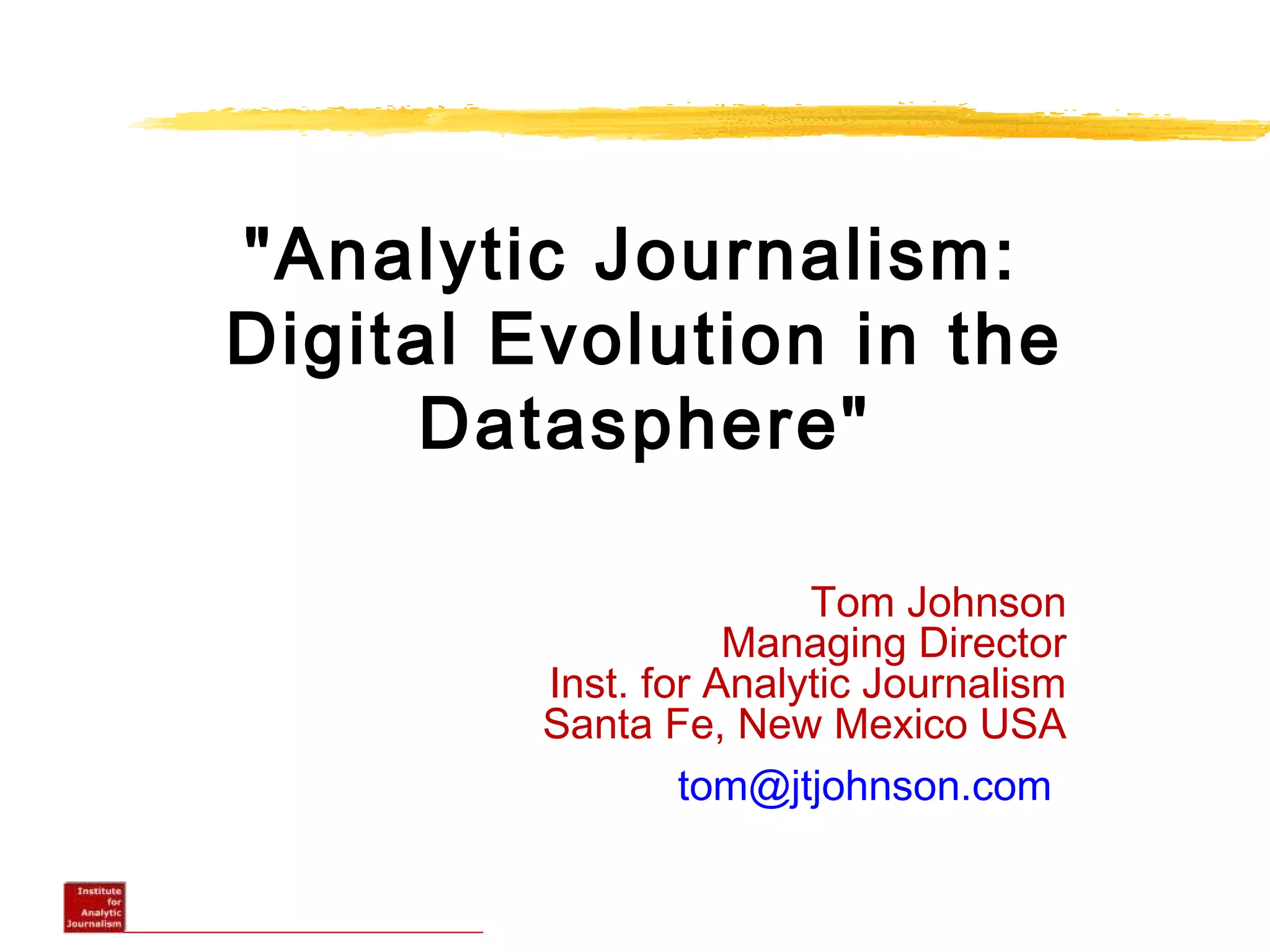 "Analytic Journalism:
Digital Evolution in the
Datasphere"
Tom Johnson
Managing Director
Inst. for Analytic Journalism
Santa Fe, New Mexico USA
tom@jtjohnson.com
 