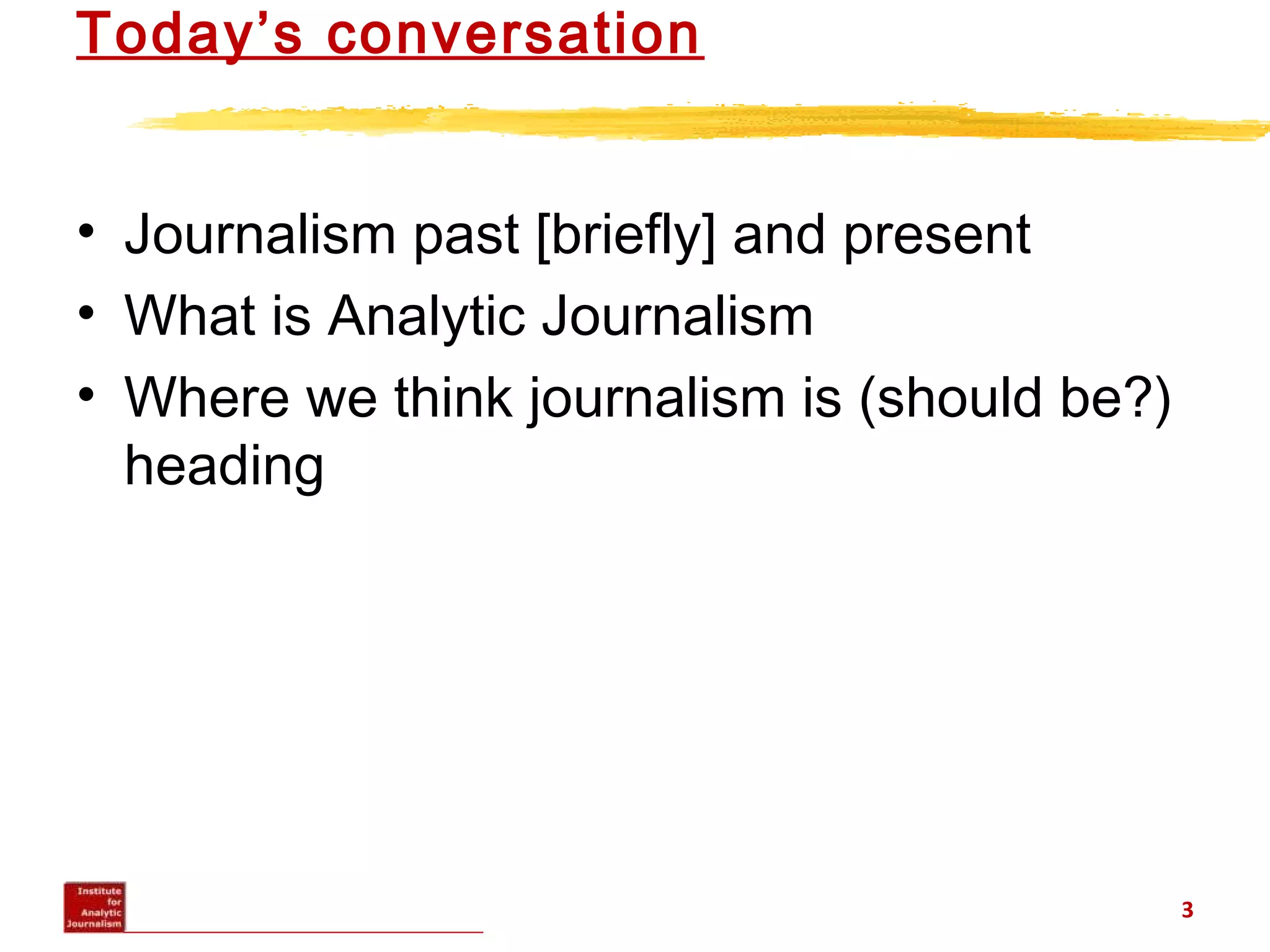 Today’s conversation
• Journalism past [briefly] and present
• What is Analytic Journalism
• Where we think journalism is (should be?)
heading
3
 