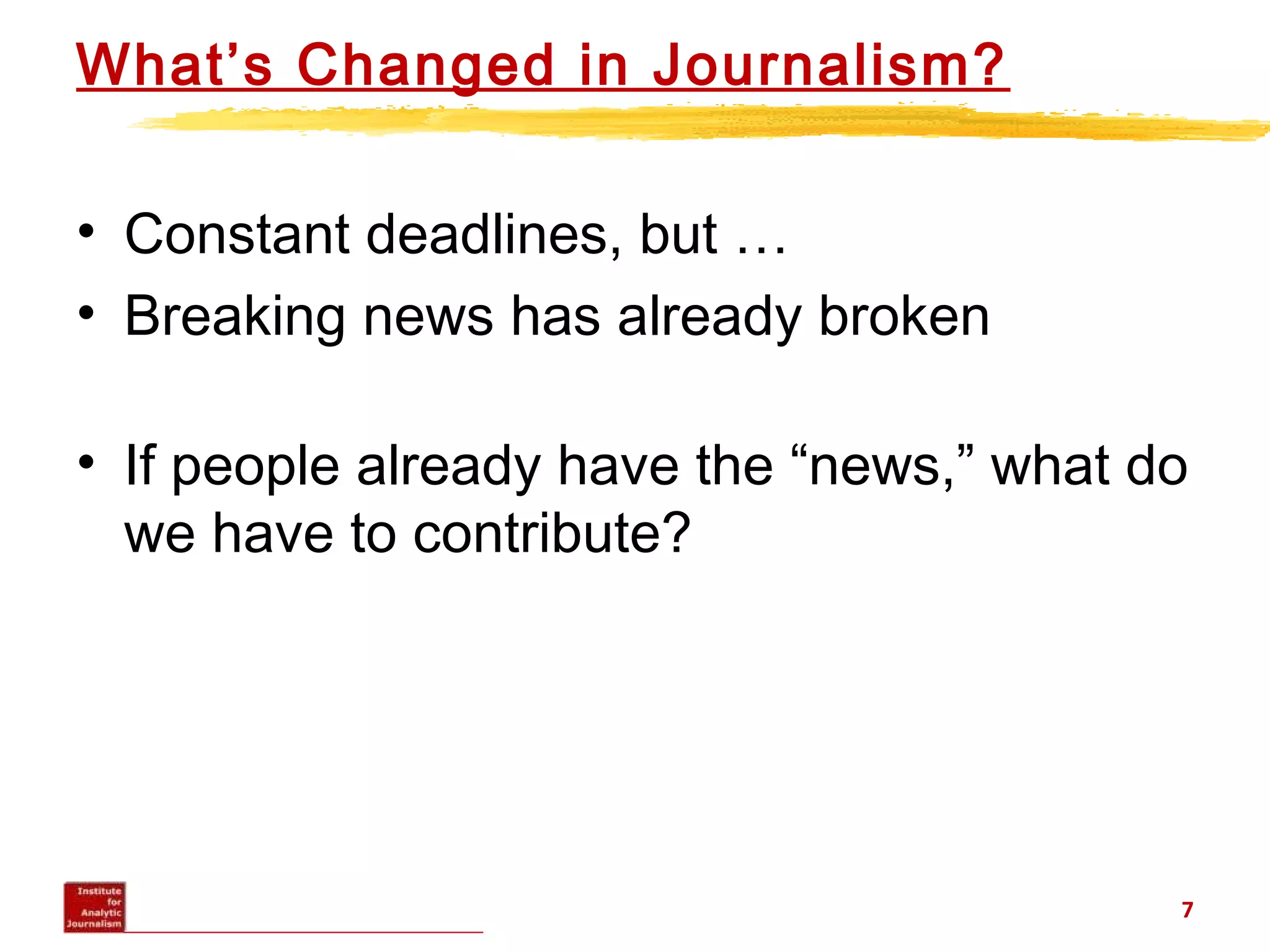 What’s Changed in Journalism?
• Constant deadlines, but …
• Breaking news has already broken
• If people already have the “news,” what do
we have to contribute?
7
 