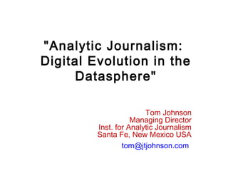 "Analytic Journalism:
Digital Evolution in the
Datasphere"
Tom Johnson
Managing Director
Inst. for Analytic Journalism
Santa Fe, New Mexico USA
tom@jtjohnson.com
 