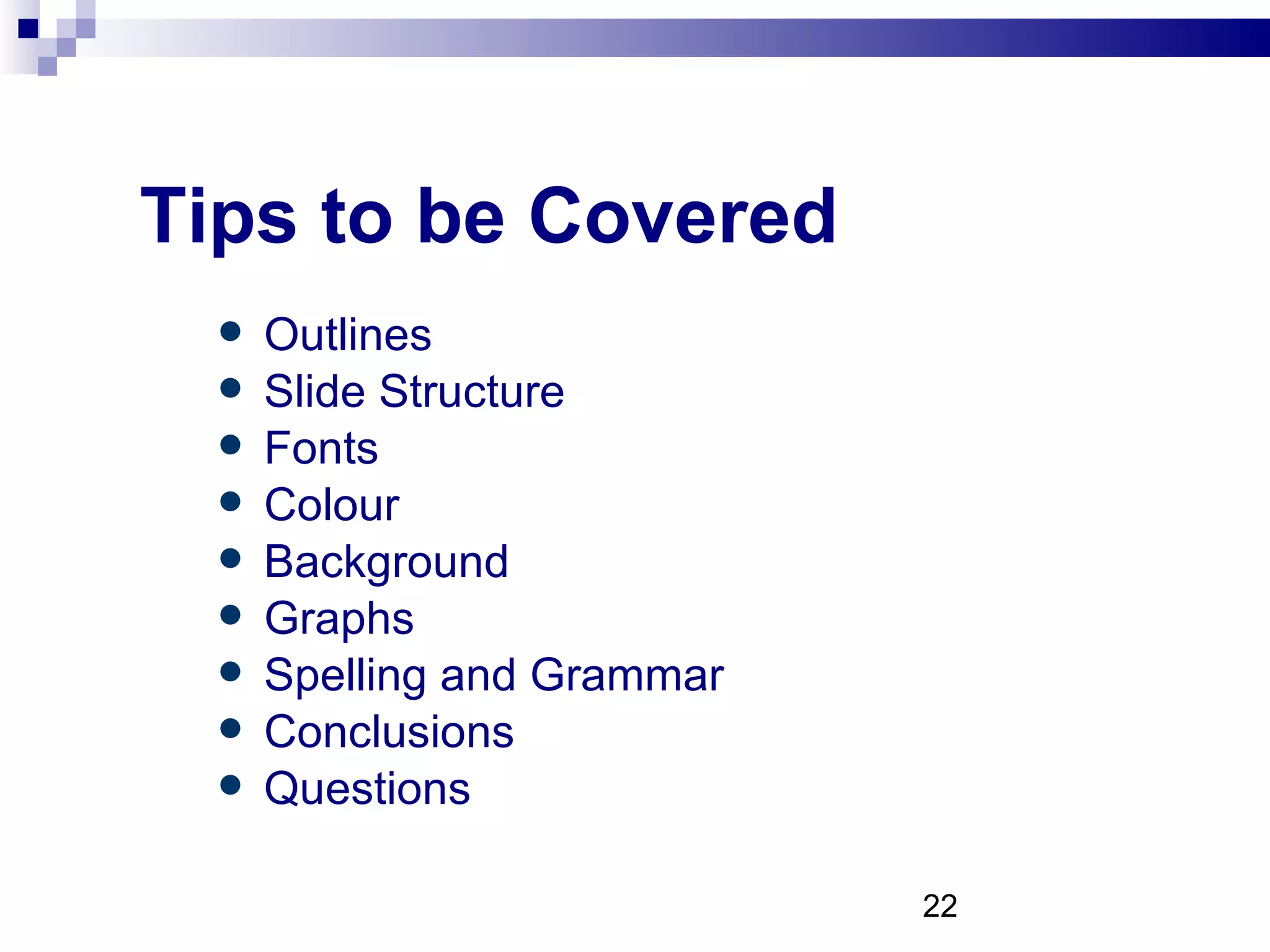 Tips to be Covered Outlines Slide Structure Fonts Colour Background Graphs Spelling and Grammar Conclusions Questions 