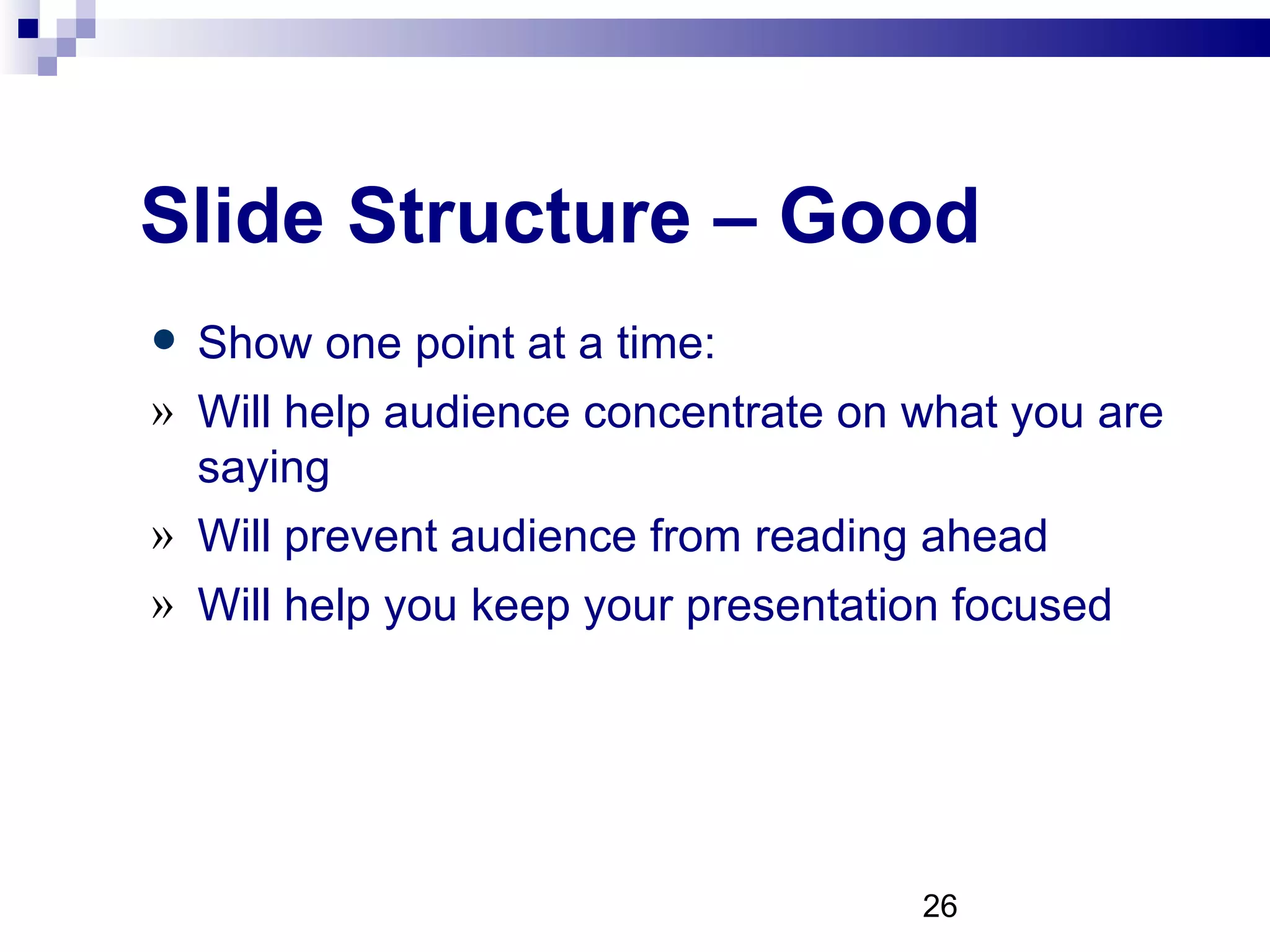 Slide Structure – Good Show one point at a time: Will help audience concentrate on what you are saying Will prevent audience from reading ahead Will help you keep your presentation focused 