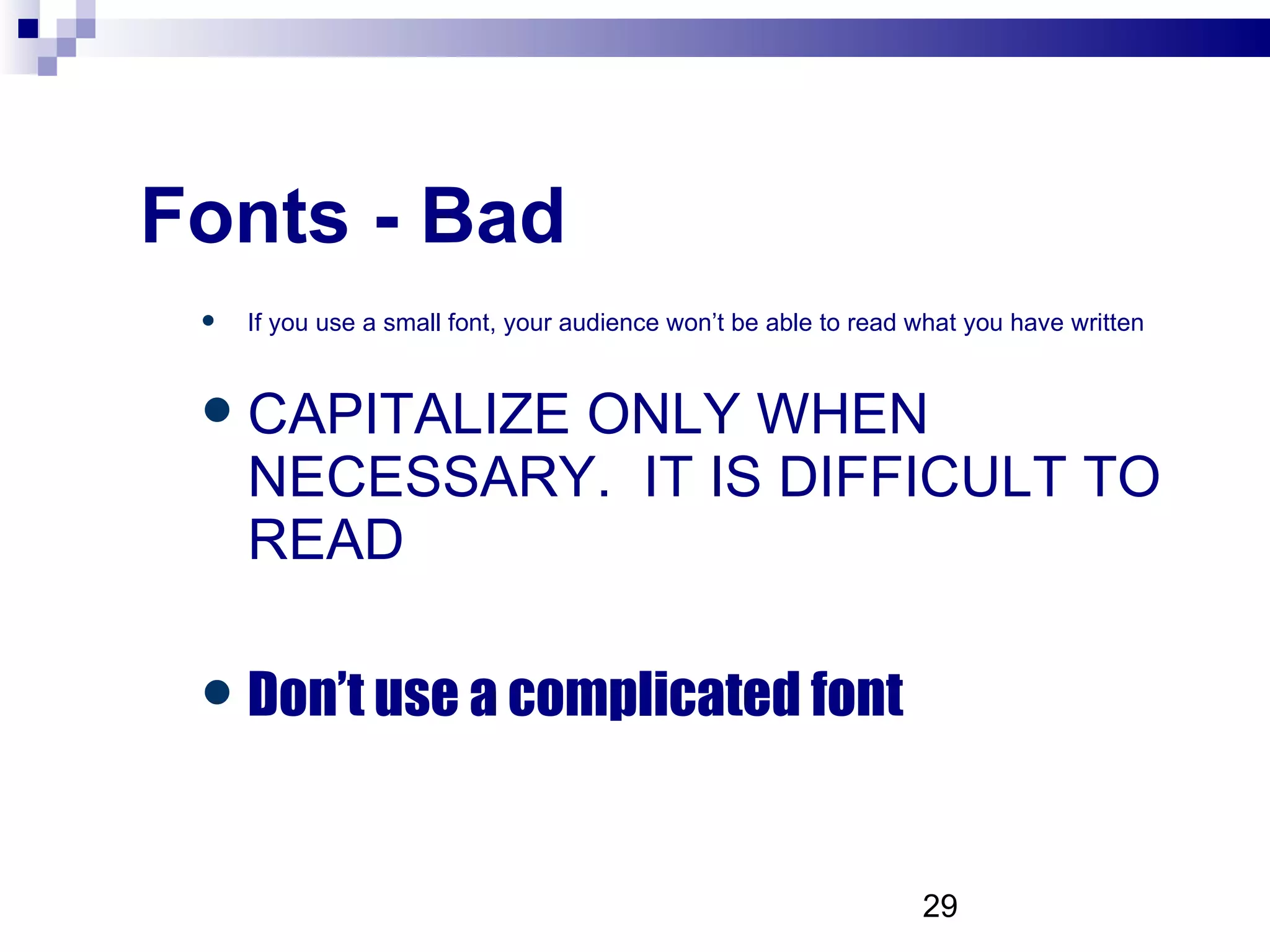 Fonts - Bad If you use a small font, your audience won’t be able to read what you have written CAPITALIZE ONLY WHEN NECESSARY.  IT IS DIFFICULT TO READ Don’t use a complicated font 
