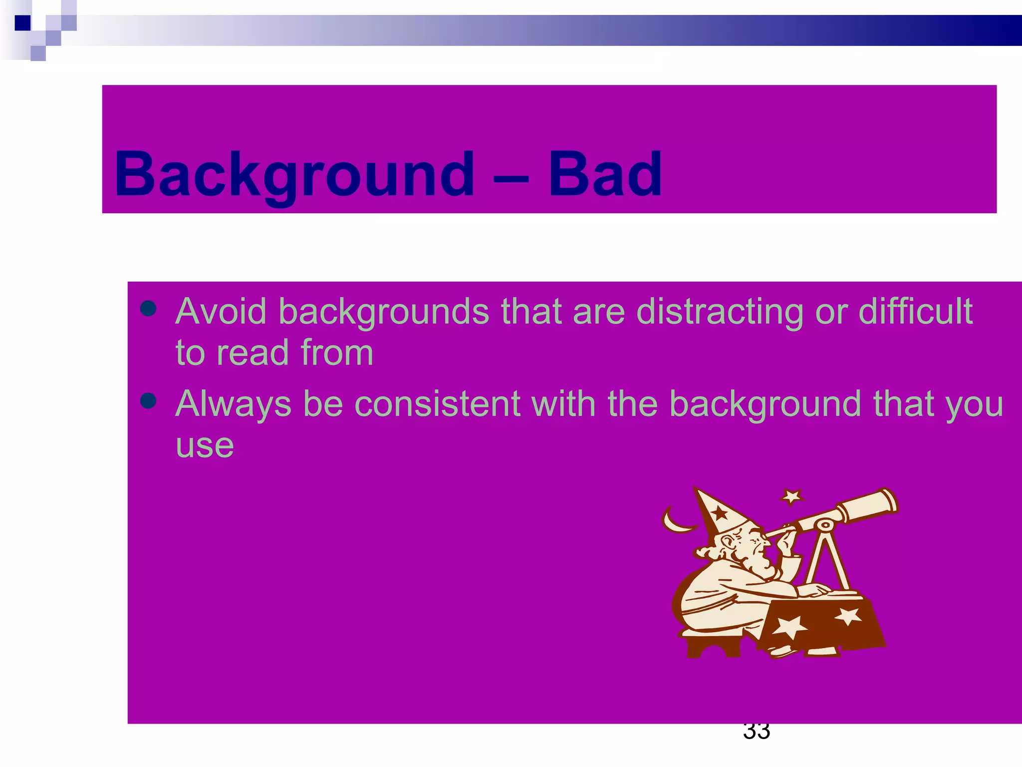 Background – Bad Avoid backgrounds that are distracting or difficult to read from Always be consistent with the background that you use 
