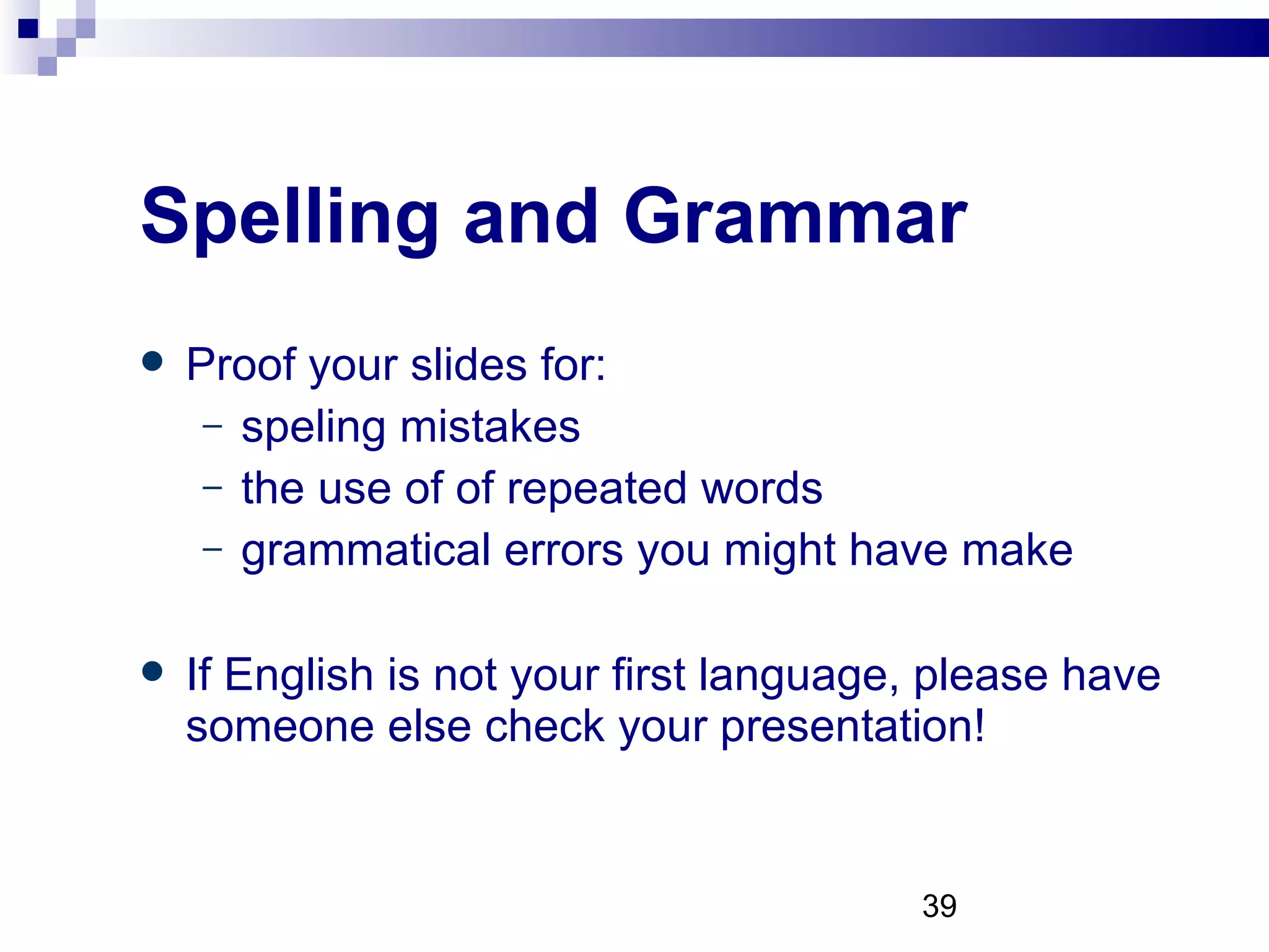 Spelling and Grammar Proof your slides for: speling mistakes the use of of repeated words grammatical errors you might have make  If English is not your first language, please have someone else check your presentation! 