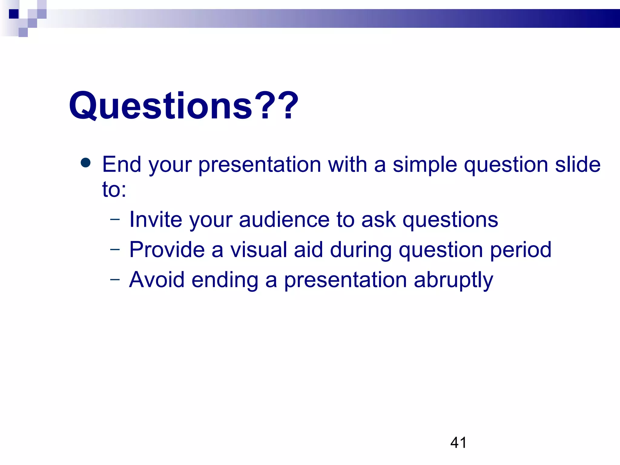 Questions?? End your presentation with a simple question slide to: Invite your audience to ask questions Provide a visual aid during question period Avoid ending a presentation abruptly 