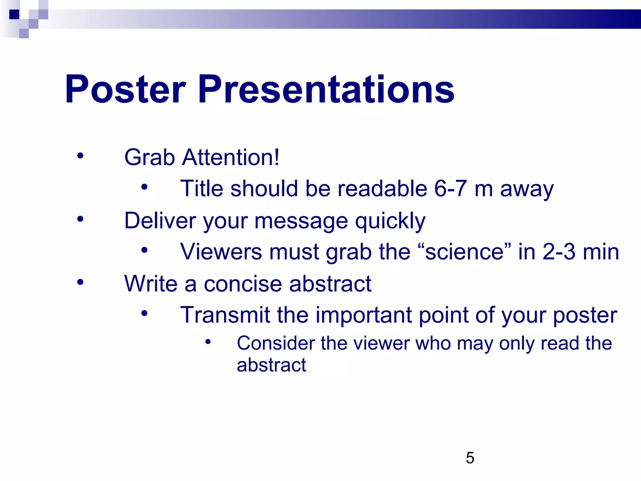 Poster Presentations Grab Attention! Title should be readable 6-7 m away Deliver your message quickly Viewers must grab the “science” in 2-3 min Write a concise abstract Transmit the important point of your poster Consider the viewer who may only read the abstract 