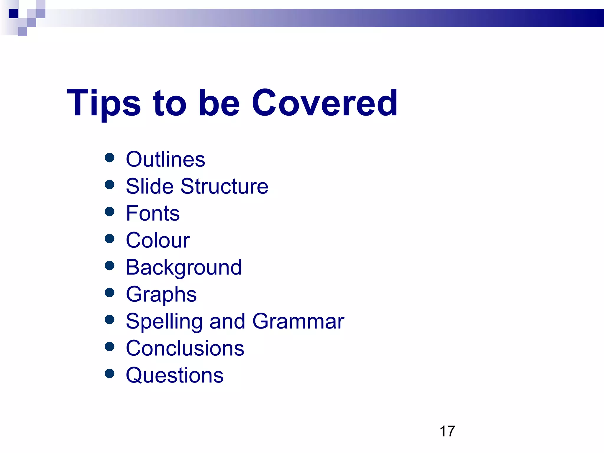 Tips to be Covered Outlines Slide Structure Fonts Colour Background Graphs Spelling and Grammar Conclusions Questions 