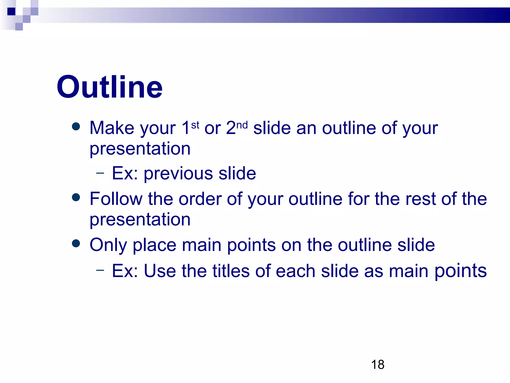 Outline Make your 1 st  or 2 nd  slide an outline of your presentation Ex: previous slide Follow the order of your outline for the rest of the presentation Only place main points on the outline slide Ex: Use the titles of each slide as main  points 