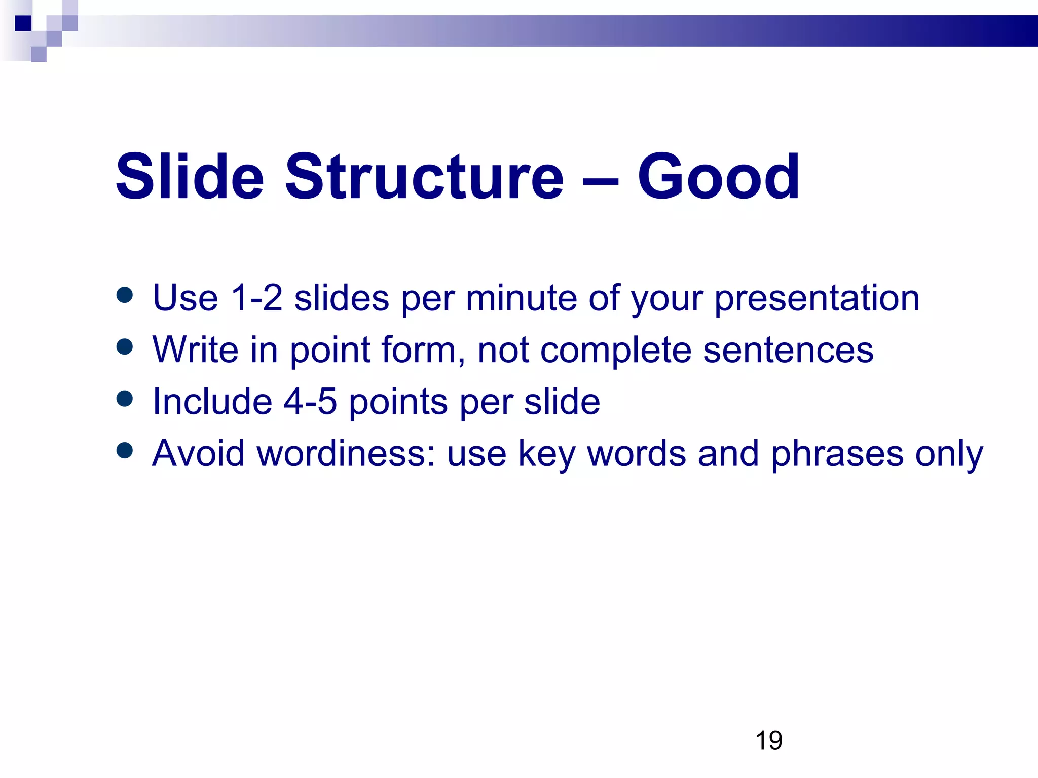 Slide Structure – Good Use 1-2 slides per minute of your presentation Write in point form, not complete sentences Include 4-5 points per slide Avoid wordiness: use key words and phrases only 