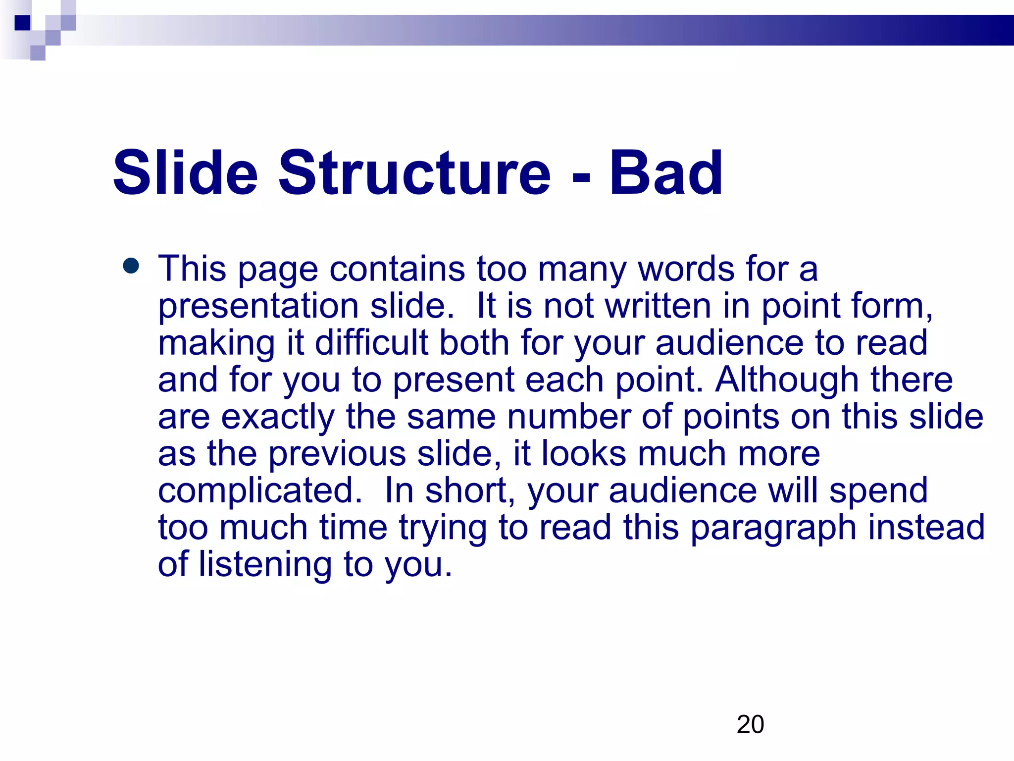 Slide Structure - Bad This page contains too many words for a presentation slide.  It is not written in point form, making it difficult both for your audience to read and for you to present each point. Although there are exactly the same number of points on this slide as the previous slide, it looks much more complicated.  In short, your audience will spend too much time trying to read this paragraph instead of listening to you. 