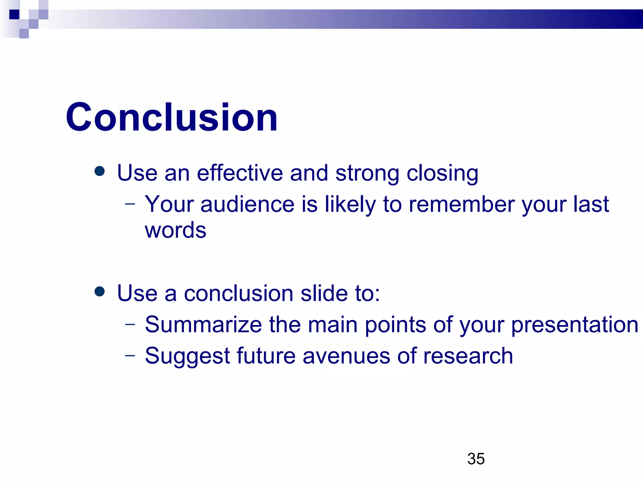 Conclusion Use an effective and strong closing Your audience is likely to remember your last words Use a conclusion slide to: Summarize the main points of your presentation Suggest future avenues of research 